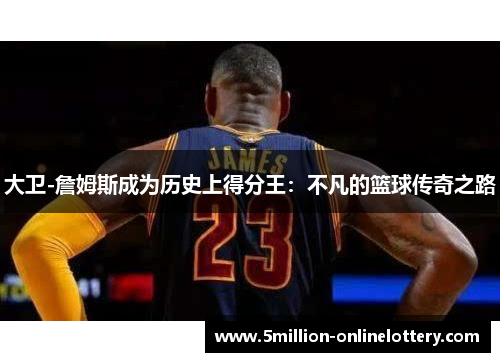大卫-詹姆斯成为历史上得分王：不凡的篮球传奇之路