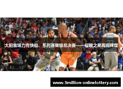 太阳客场力克快船，系列赛晋级总决赛——耀眼之星再现辉煌
