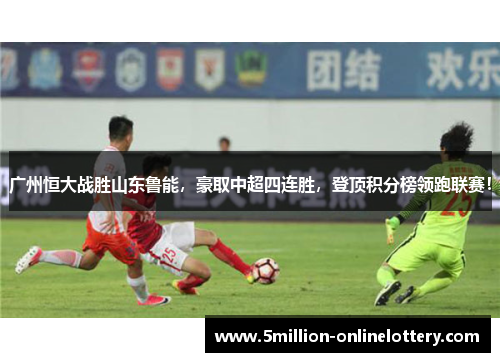 广州恒大战胜山东鲁能，豪取中超四连胜，登顶积分榜领跑联赛！