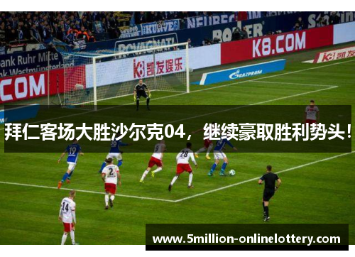 拜仁客场大胜沙尔克04，继续豪取胜利势头！