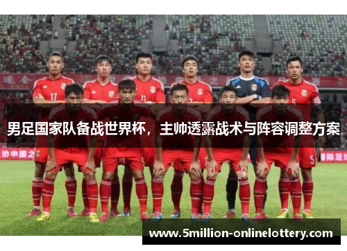 男足国家队备战世界杯，主帅透露战术与阵容调整方案