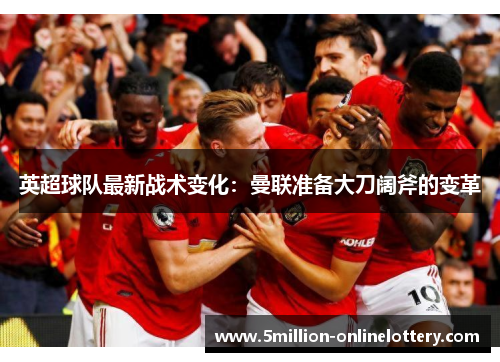 英超球队最新战术变化：曼联准备大刀阔斧的变革