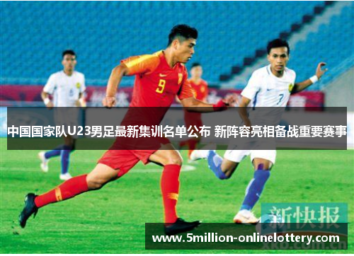 中国国家队U23男足最新集训名单公布 新阵容亮相备战重要赛事