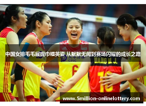 中国女排毛毛展现巾帼英姿 从默默无闻到赛场闪耀的成长之路