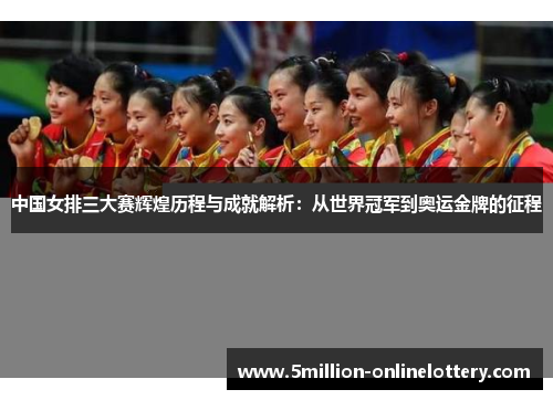 中国女排三大赛辉煌历程与成就解析：从世界冠军到奥运金牌的征程