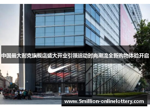 中国最大耐克旗舰店盛大开业引领运动时尚潮流全新购物体验开启