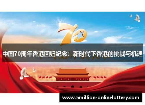 中国70周年香港回归纪念：新时代下香港的挑战与机遇