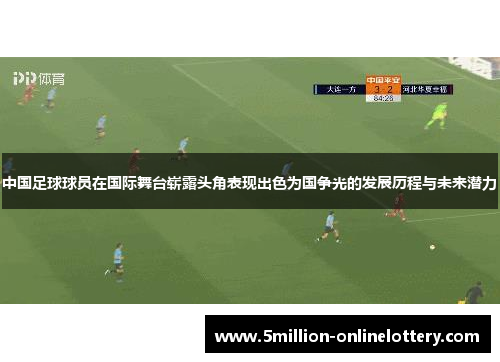 中国足球球员在国际舞台崭露头角表现出色为国争光的发展历程与未来潜力