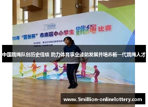 中国跳绳队创历史佳绩 助力体育事业蓬勃发展并培养新一代跳绳人才