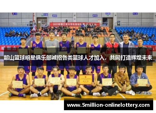 韶山篮球明星俱乐部诚招各类篮球人才加入，共同打造辉煌未来